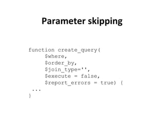 Parameter	
  skipping	
  

function create_query(
      $where,
      $order_by,
      $join_type='',
      $execute = false,
      $report_errors = true) {
  ...
}
 