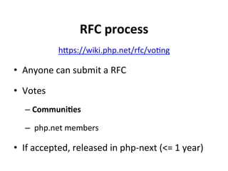 RFC	
  process	
  
                 hSps://wiki.php.net/rfc/voUng	
  

•  Anyone	
  can	
  submit	
  a	
  RFC	
  

•  Votes	
  
    –  Communi;es	
  

    –  	
  php.net	
  members	
  

•  If	
  accepted,	
  released	
  in	
  php-­‐next	
  (<=	
  1	
  year)	
  
 