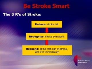 Be Stroke Smart Recognize:  stroke symptoms Reduce:  stroke risk Respond :  at the first sign of stroke,  Call 911 immediately! The 3 R’s of Stroke: 