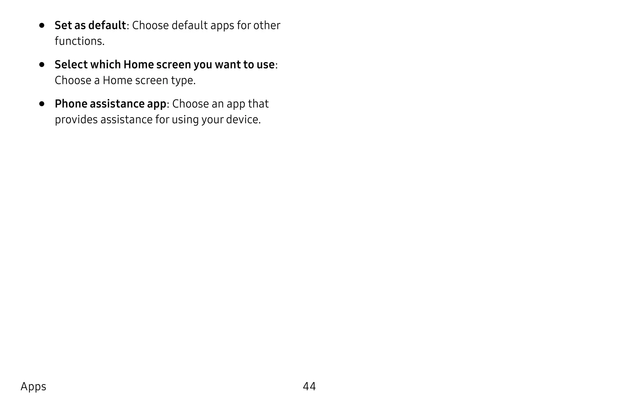44Apps
•	 Set as default: Choose default apps for other
functions.
•	 Select which Home screen you want to use:
Choose a Home screen type.
•	 Phone assistance app: Choose an app that
provides assistance for using your device.
 