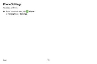 93Apps
Phone Settings
To access settings:
►► From a Home screen, tap Phone >
 More options > Settings.
 