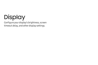 Display
Configure your display’s brightness, screen
timeout delay, and other display settings.
 