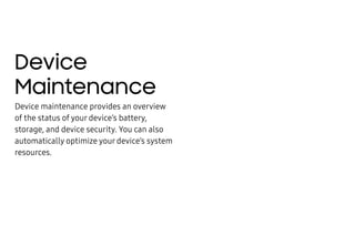 Device
Maintenance
Device maintenance provides an overview
of the status of your device’s battery,
storage, and device security. You can also
automatically optimize your device’s system
resources.
 
