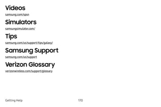 170Getting Help
Videos
samsung.com/spsn
Simulators
samsungsimulator.com/
Tips
samsung.com/us/support/tips/galaxy/
Samsung Support
samsung.com/us/support
Verizon Glossary
verizonwireless.com/support/glossary
 