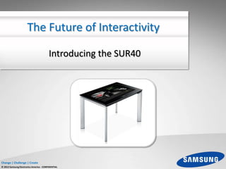 The Future of Interactivity

                                         Introducing the SUR40




Change | Challenge | Create
© 2012 Samsung Electronics America - CONFIDENTIAL
 