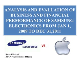 ANALYSIS AND EVALUATION OF
  BUSINESS AND FINANCIAL
PERMORMANCE OF SAMSUNG
 ELECTRONICS FROM JAN 1,
     2009 TO DEC 31,2011


                               VS

By Asif Shakeel
ACCA registration no 1512792
 