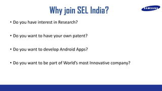 Why join SEL India?
? Do you have interest in Research?

? Do you want to have your own patent?
? Do you want to develop Android Apps?
? Do you want to be part of Worlds most Innovative company?

 