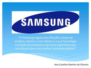“A Samsung segue uma filosofia comercial
simples: dedicar o seu talento e a sua tecnologia
à criação de produtos e serviços superiores que
contribuam para uma melhor sociedade global.”
Ana Carolina Martins de Oliveira
 