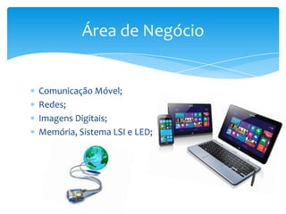 Comunicação Móvel;
Redes;
Imagens Digitais;
Memória, Sistema LSI e LED;
Área de Negócio
 