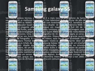 Samsung galaxy S5 
Verdadeira proeza técnica, o Galaxy S5 é o mais recente smartphone da Samsung, 
equipado com as melhores tecnologias. Este telemóvel fá-lo desfrutar do alto débito 
com a 4G e Wifi-ac MIMO. Funcionando com Andróide KitKat 4.4.2, beneficia de um 
potente processador Quad Core 2,5 GHz e dispõe de 2 GB de memória RAM. O seu 
design fino e elegante põe em destaque um magnífico ecrã Full HD de 5,1"". 
Extremamente fluido, este ecrã táctil ultra luminoso garante uma imagem com uma 
qualidade excecional graças à tecnologia Super AMOLED, propondo nada menos que 
16 milhões de cores. Uma máquina fotográfica de 16 megapixéis capta as cenas mais 
fugazes graças ao seu Autofócus 0,3 segundos. Disponha de uma grande quantidade 
de modos de fotografia. A captura de vídeos, essa faz-se com qualidade Ultra HD 
2160p! A câmara frontal de 2 megapixéis revela-se nomeadamente ideal para as 
conferências e os tchats de vídeo. O Samsung Galaxy S5 tem tudo de um smartphone 
contemporâneo: dispõe das melhores aplicações, pré-instaladas ou oriundas da 
Google App Store, de um GPS, de um leitor áudio e até de um modo de partilha do 
ecrã. Este modelo apresenta também várias inovações, como um gestor de actividade 
física que permite monitorizar os batimentos cardíacos e a actividade física em tempo 
real, bem como um sensor de impressões digitais. Armazene e leve consigo todos os 
seus conteúdos, graças aos 16 GB de memória interna. A bateria Li-íon 2800 mAh 
oferece-lhe mais de 20 horas de autonomia em comunicação. 
 
