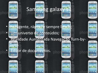 Samsung galaxy s1
• inteligente, rápido e sempre ligado;
• Um universo de conteúdos;
• Realidade Aumentada Navegação Turn-by-
Turn;
• Editor de documentos.
 