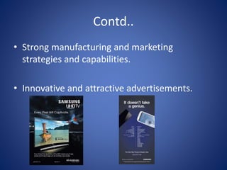Contd..
• Strong manufacturing and marketing
strategies and capabilities.
• Innovative and attractive advertisements.
 