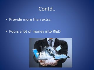 Contd..
• Provide more than extra.
• Pours a lot of money into R&D
 