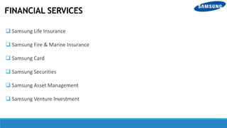 FINANCIAL SERVICES
 Samsung Life Insurance
 Samsung Fire & Marine Insurance
 Samsung Card
 Samsung Securities
 Samsung Asset Management
 Samsung Venture Investment
 