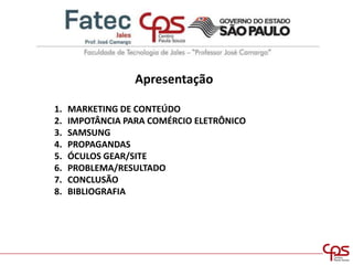 Apresentação
1. MARKETING DE CONTEÚDO
2. IMPOTÂNCIA PARA COMÉRCIO ELETRÔNICO
3. SAMSUNG
4. PROPAGANDAS
5. ÓCULOS GEAR/SITE
6. PROBLEMA/RESULTADO
7. CONCLUSÃO
8. BIBLIOGRAFIA
 