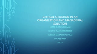CRITICAL SITUATION IN AN
ORGANIZATION AND MANAGERIAL
SOLUTION
NAME: R.DINESH KUMAR
REG NO: RA1952001020008
SUBJECT: MANAGERIAL SKILLS
COURSE: MBA
SEC: A
 