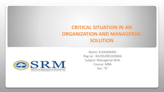 CRITICAL SITUATION IN AN
ORGANIZATION AND MANAGERIAL
SOLUTION
Name: B.RAJAMANI
Reg no: RA1952001020066
Subject: Managerial Skills
Course: MBA
Sec: “B”
 