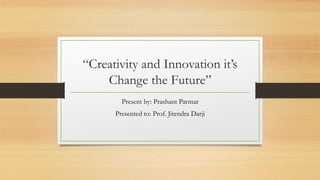 “Creativity and Innovation it’s
Change the Future”
Present by: Prashant Parmar
Presented to: Prof. Jitendra Darji
 