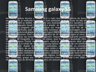 Samsung galaxy S5 
Verdadeira proeza técnica, o Galaxy S5 é o mais recente smartphone da Samsung, 
equipado com as melhores tecnologias. Este telemóvel fá-lo desfrutar do alto débito 
com a 4G e Wifi-ac MIMO. Funcionando com Andróide KitKat 4.4.2, beneficia de um 
potente processador Quad Core 2,5 GHz e dispõe de 2 GB de memória RAM. O seu 
design fino e elegante põe em destaque um magnífico ecrã Full HD de 5,1"". 
Extremamente fluido, este ecrã táctil ultra luminoso garante uma imagem com uma 
qualidade excecional graças à tecnologia Super AMOLED, propondo nada menos que 
16 milhões de cores. Uma máquina fotográfica de 16 megapixéis capta as cenas mais 
fugazes graças ao seu Autofócus 0,3 segundos. Disponha de uma grande quantidade 
de modos de fotografia. A captura de vídeos, essa faz-se com qualidade Ultra HD 
2160p! A câmara frontal de 2 megapixéis revela-se nomeadamente ideal para as 
conferências e os tchats de vídeo. O Samsung Galaxy S5 tem tudo de um smartphone 
contemporâneo: dispõe das melhores aplicações, pré-instaladas ou oriundas da 
Google App Store, de um GPS, de um leitor áudio e até de um modo de partilha do 
ecrã. Este modelo apresenta também várias inovações, como um gestor de actividade 
física que permite monitorizar os batimentos cardíacos e a actividade física em tempo 
real, bem como um sensor de impressões digitais. Armazene e leve consigo todos os 
seus conteúdos, graças aos 16 GB de memória interna. A bateria Li-íon 2800 mAh 
oferece-lhe mais de 20 horas de autonomia em comunicação. 
 