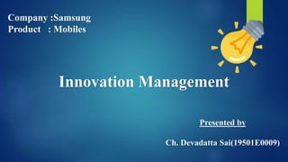 Innovation Management
Company :Samsung
Product : Mobiles
Presented by
Ch. Devadatta Sai(19501E0009)
 