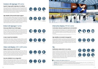 10 11
Outdoor LED signage: XPE series
Superior image quality regardless of conditions
Flip
Multifaceted collaboration in any setting
Samsung Flip offers a more versatile alternative to analog board and paper
notation, centralizing all meeting needs into a single, fully-integrated idea
generationforumforsimultaneousinteraction.Throughanintuitiveinterface
and touch-ready design, Samsung Flip fosters a smooth, natural writing ex-
perience. The Flip display also allows users to import the information from
their personal devices, and share the notes via email effortlessly. Through
collaborative decision-making, airport staffs can determine how to manage
the integral components of operating an airport.
High reliability with proactive expert support
Each XPE series signage undergoes rigorous environmental testing to ensure
uninterrupted performance. C3 Contamination and Ionograph testing deters
circuit contamination and extends shelf-life. Complementary Climate and
Humidity and Salt Fog Chamber exposure additionally ensures performance
in variable weather conditions and wet and corrosive elements. In addition to
enhanced durability, from inception to installation, Samsung makes the easy
outdoorsignage experience, providing round-the-clock service.
How to decide which display is right for you
Choosingthedisplaythatisrightforabusinessdependsonmanydifferentfeatures.
LEDsignage:Iftheuserwantstomountadisplayonacurvedlocationoradhereittotheceiling,LEDsignagemustbechosen.TheLEDdisplaysareavail-
ableinmanydifferentsizesforcustomization,andplayseamlesscontentforindoorandoutdooruse.
Videowall: Available in two sizes, 46-inch or55-inch thevideowalls have higherresolution than LEDs and allowusers to project brilliant imageryeven
whenviewingataclosedistance.
32:9 Super
Ultra-wide screen Easy Setting Box Picture in Picture Picture by Picture
SuperiorContrast
32:9 Super
Ultra-wide screen Easy Setting Box Picture in Picture Picture by Picture
Two-step
Calibration
32:9 Super
Ultra-wide screen Easy Setting Box Picture in Picture Picture by Picture
High Brightness
32:9 Super
Ultra-wide screen Easy Setting Box Picture in Picture Picture by Picture
High Refresh Rate
32:9 Super
Ultra-wide screen Easy Setting Box Picture in Picture Picture by Picture
Deformation Proof
32:9 Super
Ultra-wide screen Easy Setting Box Picture in Picture Picture by Picture
End-to-end Project
Management
32:9 Super
Ultra-wide screen Easy Setting Box Picture in Picture Picture by Picture
Corrosion Proof
32:9 Super
Ultra-wide screen Easy Setting Box Picture in Picture Picture by Picture
IP65
32:9 Super
Ultra-wide screen Easy Setting Box Picture in Picture Picture by Pictu
Preview&Navigation
32:9 Super
Ultra-wide screen Easy Setting Box Picture in Picture Picture by Picture
DocumentReader
32:9 Super
Ultra-wide screen Easy Setting Box Picture in Picture P
Capture
32:9 Super
Ultra-wide screen Easy Setting Box Picture in Picture
Smoothtouch
32:9 Super
Ultra-wide screen Easy Setting Box Picture in Picture Picture by Pictu
SharingviaEmail
32:9 Super
Ultra-wide screen Easy Setting Box Picture in Picture Picture by Picture
LDAP
Synchronization
32:9 Super
Ultra-wide screen Easy Setting Box Picture in Picture P
TouchOut
32:9 Super
Ultra-wide screen Easy Setting Box Picture in Picture
VersatileConnectivity
Interactive display: PMF-BC series
Comfortable, multi-point capacitive touch communication
*Thenumberofavailabletouchpointsvariesdependingonconfiguration.ConnectedexternalPCsprovidethePMF-BCdisplay
with10touchpoints,whiletheintegratedoperatingsystemsupportstwoadditionaltouchpoints.
Through capacitive touch technology and a user-friendly design, Samsung’s
PMF-BCdisplaysfosteracomfortable,easy-to-navigatedigitalwritingexpe-
rience. The interactive displays can accommodate 10 unique touch points*
while maintaining the smooth, familiarfeel of analog board or pen-and-pa-
perwriting.
Samsung’s XPE series LED signage delivers excellent image qualitythat cap-
tures audience eyes even in challenging environments. Through two-step in-
depth calibration, enhanced image processing and an industry-best contrast
ratio, the displays deliveraccurate and consistent colorqualitycontentwith a
high refresh rate. The XPE series also is equipped to deterlight interference,
and produce bright images regardless of conditions.
32:9 Super
Ultra-wide screen Easy Setting Box Picture in Picture Picture by Pictu
Fast Response time
32:9 Super
Ultra-wide screen Easy Setting Box Picture in Picture Picture by Picture
Intuitive UI
32:9 Super
Ultra-wide screen Easy Setting Box Picture in Picture P
Multi Touch
32:9 Super
Ultra-wide screen Easy Setting Box Picture in Picture
Seamless Touch
High reliability & convenient management
Samsung’s PMF-BC displays are resilient and require little maintenance,yet
are dependable and deliver content effortlessly, allowing airport to inform
travelers of terminal maps. This display withstood extensive testing to val-
idate its durability against dust, dirt, vandalism and other factors. Airport
staffs are able to control the display, no mattertheirlocation, using infrared
receivers, forcontinuous content. 32:9 Super
Ultra-wide screen Easy Setting Box Picture in Picture Picture by Pictu
CENTER
IR
High Reliability
32:9 Super
Ultra-wide screen Easy Setting Box Picture in Picture Picture by Picture
CENTER
IR
Central IR
32:9 Super
Ultra-wide screen Easy Setting Box Picture in Picture P
Sunlight Resistant
32:9 Super
Ultra-wide screen Easy Setting Box Picture in Picture
Dust Resistant
Indoor LED signage: IF series
Showcase brilliant true-to-life imagery
Through in-depth color management, Samsung’s IF series has the ability
to preserve constant graduation of images, ensuring pictures are true-
to-life. The display uses technology that is nearly twice as high as the
standard LED, showcasing airport information and advertisement bril-
liantly. The IF series contains dynamic peaking technology that elevates
images while removing interference from natural lighting.
A clean, hassle-free installation
A hook-based design allows IF Series to be mount screens in a single,
smooth motion. This seamless installation eliminates gaps while keep-
ing all front and rear components visible and accessible for quick-turn
maintenance. The IF Series’ compact, durable design also can withstand
damage from natural events as strong as a Level 4 earthquake, while also
meeting Americans with Disabilities Act (ADA) protrusion regulations.
32:9 Super
Ultra-wide screen Easy Setting Box Picture in Picture Picture by Picture
ColorManagement
32:9 Super
Ultra-wide screen Easy Setting Box Picture in Picture Picture by Picture
Fine-tune
Uniformity
32:9 Super
Ultra-wide screen Easy Setting Box Picture in Picture Picture by Picture
Dynamic Peaking
32:9 Super
Ultra-wide screen Easy Setting Box Picture in Picture Picture by Picture
HDR
32:9 Super
Ultra-wide screen Easy Setting Box Picture in Picture Picture by Picture
Advanced Design
32:9 Super
Ultra-wide screen Easy Setting Box Picture in Picture Picture by Picture
Earthquake
Durability
32:9 Super
Ultra-wide screen Easy Setting Box Picture in Picture Picture by Picture
Catwalk Space free
32:9 Super
Ultra-wide screen Easy Setting Box Picture in Picture Picture by Picture
Direct Mount Kit
Video wall display: UHF-E, UHF5 series
Deeper visual impact with thin bezel
Samsung created the extreme narrow bezel video wall to be a robust dis-
play that is impactful to travelers moving through an airport. The wall
has a 1.7mm bezel-to-bezel width that yields a seamless picture across
multiple screens, and is configured to the airport’s needs. Samsung’s vid-
eo wall is a non-glare display that distributes light through the screen,
while preserving the vivid pictures and original information.
Securely stabilized in any configuration
Building a visually appealing video wall that is customizable to any air-
ports, store or duty-free shops within an airport and gives the freedom
to design a distinctive display that is exclusive to them. The video wall
attaches to a surface with wall mounts sized to dimensions of the video
and hidden with no distractions. An easy to understand installation guide
elevates steps during installation.
32:9 Super
Ultra-wide screen Easy Setting Box Picture in Picture Picture by Picture
1.7mm
Enhanced
Uniformity
32:9 Super
Ultra-wide screen Easy Setting Box Picture in Picture Picture by Picture
1.7mm
High Contrast Ratio
32:9 Super
Ultra-wide screen Easy Setting Box Picture in Picture Picture by Picture
1.7mm
Non Glare
32:9 Super
Ultra-wide screen Easy Setting Box Picture in Picture Picture by Picture
1.7mm
NarrowBezel
32:9 Super
Ultra-wide screen Easy Setting Box Picture in Picture Picture by Picture
39mm
EasyInstallation
32:9 Super
Ultra-wide screen Easy Setting Box Picture in Picture Picture by Picture
39mm
24/7
32:9 Super
Ultra-wide screen Easy Setting Box Picture in Picture Picture by Picture
39mm
Slim depth
32:9 Super
Ultra-wide screen Easy Setting Box Picture in Picture Picture by Picture
39mm
Fine adjustment
 