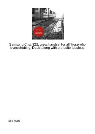 Samsung Chat 322, great handset for all those who
loves chatting. Deals along with are quite fabulous.




Sex myths
 
