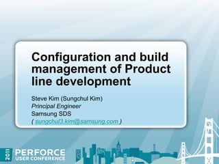 Configuration and build
management of Product
line development
Steve Kim (Sungchul Kim)
Principal Engineer
Samsung SDS
( sungchul3.kim@samsung.com )
 