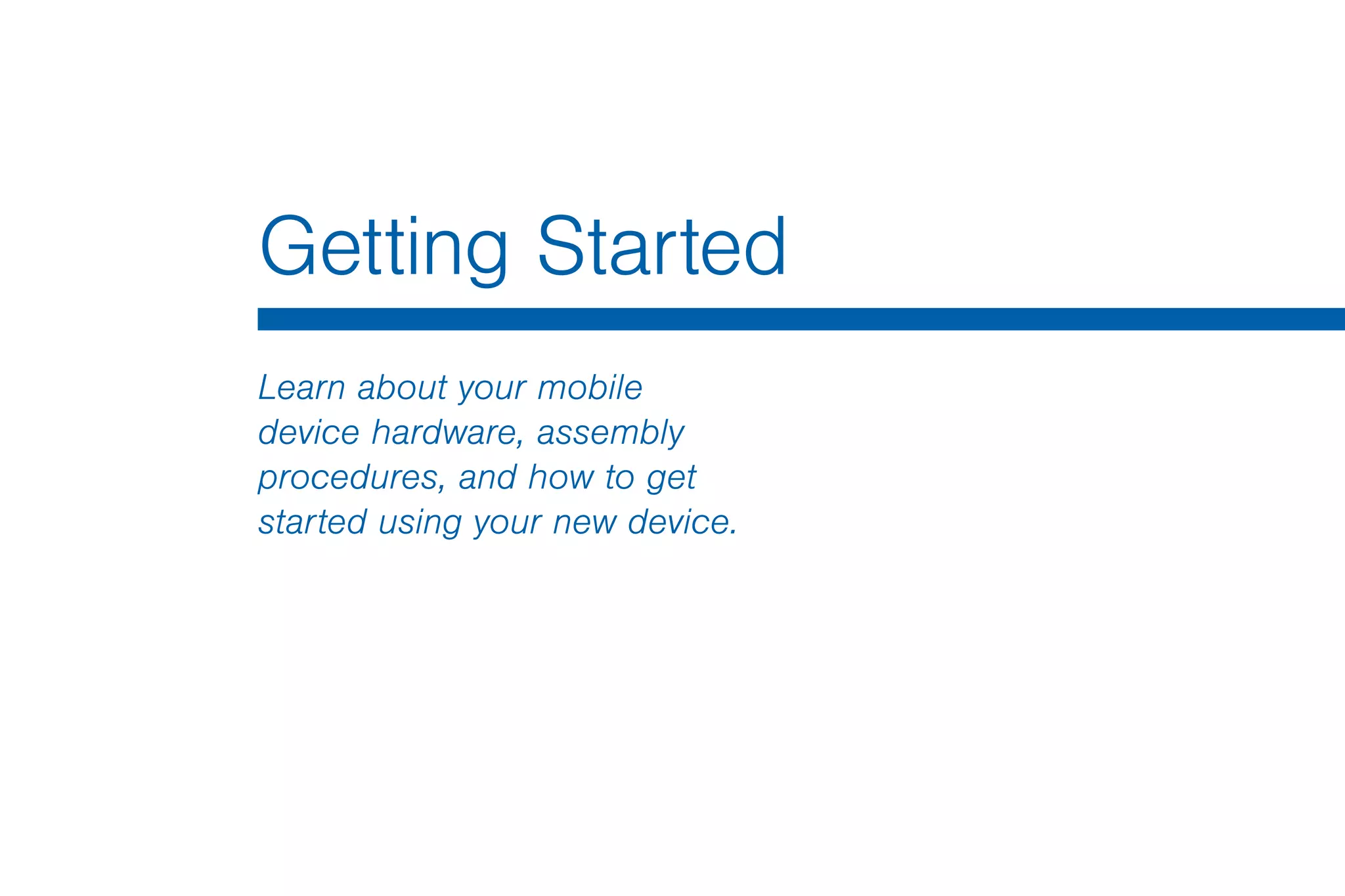 Getting Started
Learn about your mobile
device hardware, assembly
procedures, and how to get
started using your new device.
 