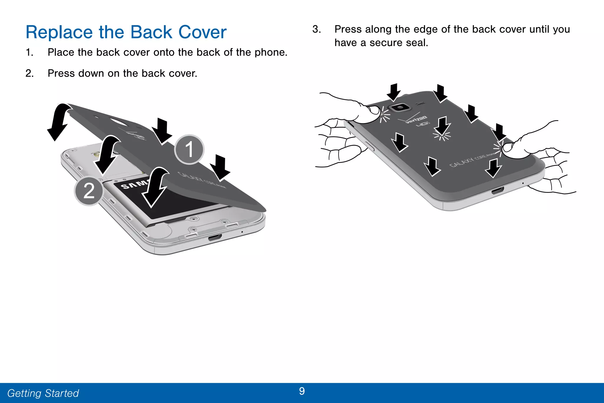 9Getting Started
Replace the Back Cover
1. Place the back cover onto the back of the phone.
2. Press down on the back cover.
3. Press along the edge of the back cover until you
have a secure seal.
 