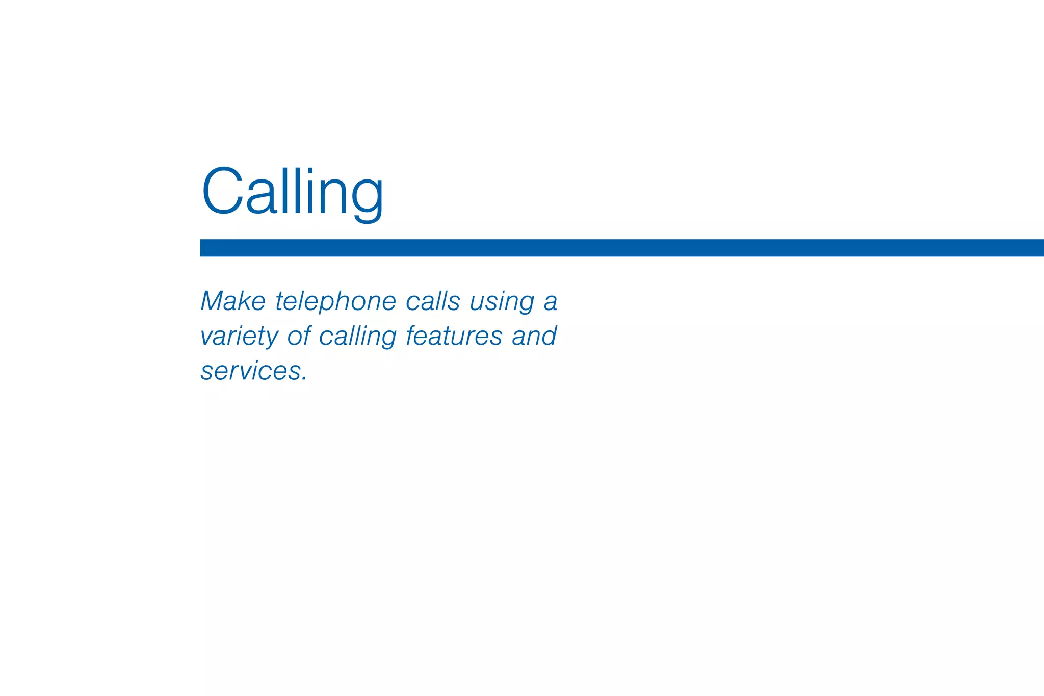 Calling
Make telephone calls using a
variety of calling features and
services.
 