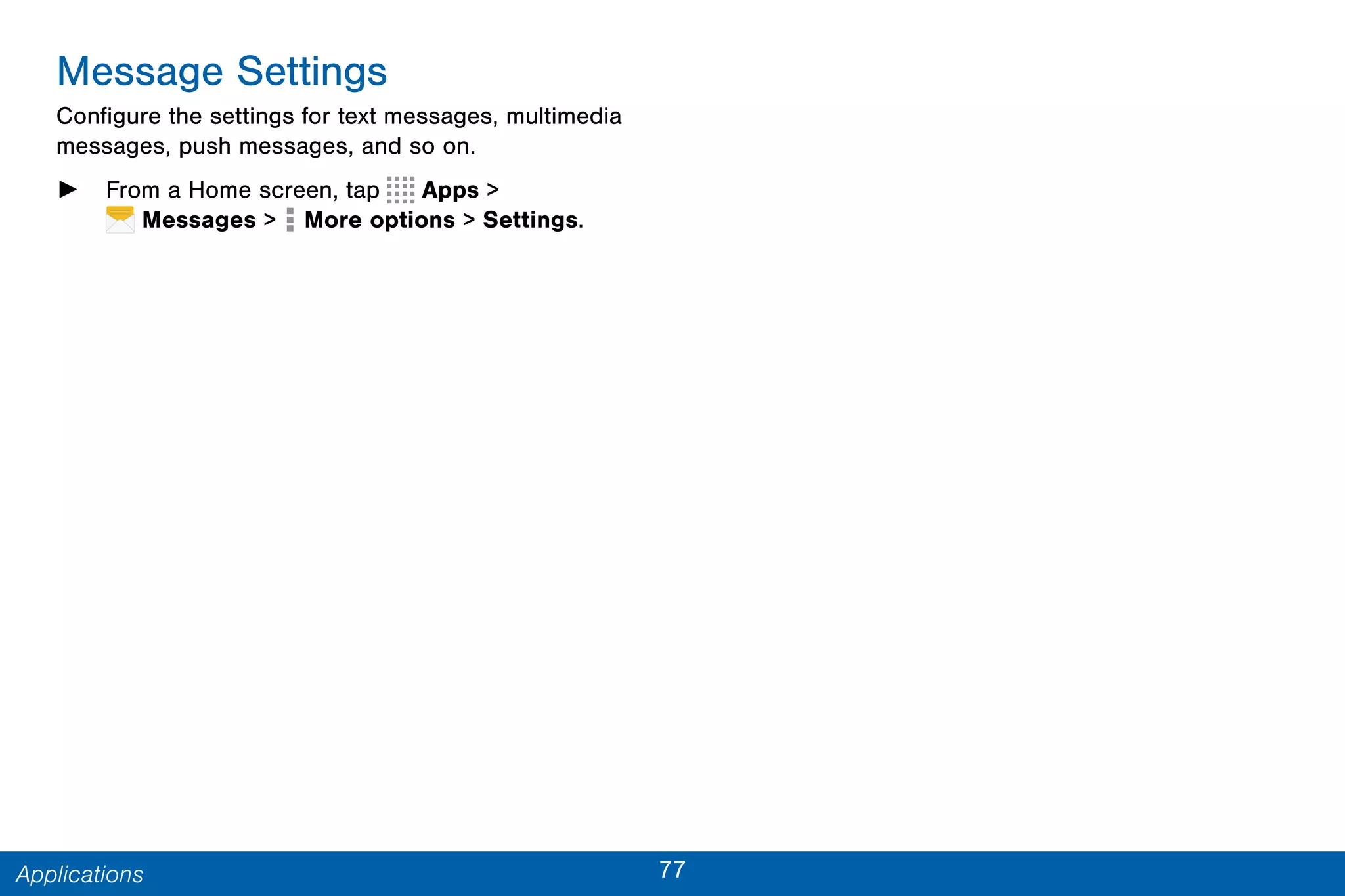 77Applications
Message Settings
Configure the settings for text messages, multimedia
messages, push messages, and so on.
► From a Home screen, tap Apps >
 Messages >  More options > Settings.
 
