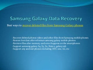 Best ways to recover deleted files from Samsung Galaxy phones
- Recover deleted photos videos and other files from Samsung mobile phones
- Restore lost data after reformat samsung galaxy mobile phones
- Retrieve files after memory card error happens on the smartphones
- Support samsung galaxy S4, S3, S2, Note 2, galaxy tab
- Support any android phones including HTC one, LG, etc
 
