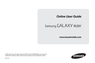©2012 Samsung. All rights reserved. BOOST and BOOSTMOBILE and Logo are
trademarks of Boost. Other marks are the property of their respective owners.
9/11/12
www.boostmobile.com
Online User Guide
Boost SPH-M830.book Page a Tuesday, September 11, 2012 4:41 PM
 