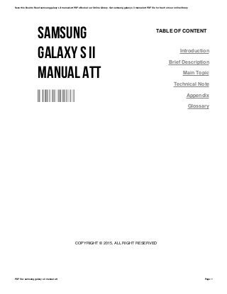SAMSUNG
GALAXY S II
MANUAL ATT
YNYIVORKBB
TABLE OF CONTENT
Introduction
Brief Description
Main Topic
Technical Note
Appendix
Glossary
COPYRIGHT © 2015, ALL RIGHT RESERVED
Save this Book to Read samsung galaxy s ii manual att PDF eBook at our Online Library. Get samsung galaxy s ii manual att PDF file for free from our online library
PDF file: samsung galaxy s ii manual att Page: 1
 