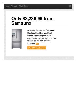 Happy Shopping Web Store
Samsung offer the best Samsung
Stainless Steel Counter Depth
French Door Refrigerator. This
awesome product currently in stocks,
you can get this now for only
$3,239.99. NewNew
Buy NOW from AmazonBuy NOW from Amazon
Only $3,239.99 from
Samsung
 
