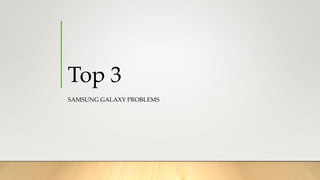 Top 3
SAMSUNG GALAXY PROBLEMS
 