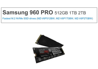 Samsung 960 PRO 512GB 1TB 2TB
Fastest M.2 NVMe SSD drives (MZ-V6P512BW, MZ-V6P1T0BW, MZ-V6P2T0BW)
 