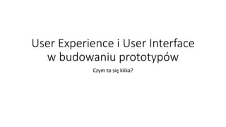 User Experience i User Interface
w budowaniu prototypów
Czym to się klika?
 