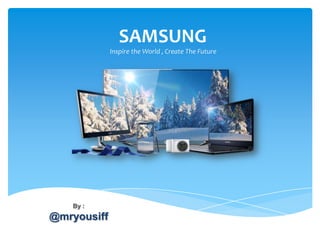 SAMSUNG
By :
@mryousiff
Inspire the World , Create The Future
 