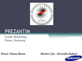 PREZANTIM
Lenda: Marketing
Firma : Samsung
Punoi: Diana RamaPunoi: Diana Rama Mentor i/ja : Saranda KajtaziMentor i/ja : Saranda Kajtazi
 