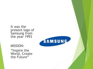 It was the
present logo of
Samsung from
the year 1993
MISSION:
“Inspire the
World, Create
the Future”
 