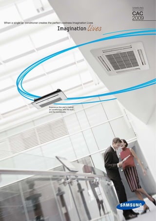 When a single air conditioner creates the perfect coolness Imagination Lives
Experience this year’s Ceiling
air conditioners, with the style
and the functionality.
CAC
2009
SAMSUNG
System Air Conditioner
 