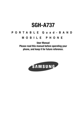 SGH-A737
P O R T A B L E          Q u a d - B A N D
      M O B I L E            P H O N E
                     User Manual
    Please read this manual before operating your
       phone, and keep it for future reference.
 