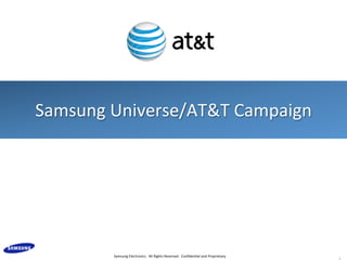 Samsung	
  Electronics.	
  	
  All	
  Rights	
  Reserved.	
  	
  Conﬁden9al	
  and	
  Proprietary.	
  
Samsung	
  Universe/AT&T	
  Campaign	
  
	
  
1	
  
 