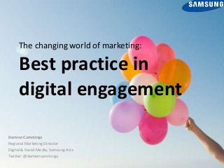 The changing world of marketing:

Best practice in
digital engagement
Damien Cummings
Regional Marketing Director
Digital & Social Media, Samsung Asia
Twitter: @damiencummings

 