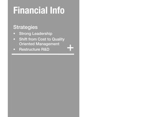 Financial Info
!
Strategies!
•  Strong Leadership!
•  Shift from Cost to Quality


                                +
   Oriented Management!
•  Restructure R&D!
!
 