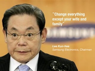 “Change everything !
except your wife and
family”




Lee Kun-hee
Samsung Electronics, Chairman
 
