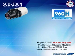 • High resolution of 700TV lines Sharp mode
• Min. Illumination 0.1Lux color (F1.2, 50IRE)
• Day & Night (Electrical) SSNRIII, Defog
• Coax : Pelco-C (Coaxitron), Dual power
 