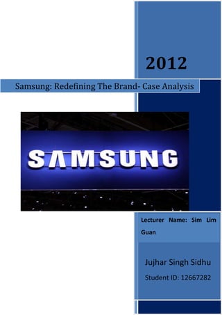 2012
Samsung: Redefining The Brand- Case Analysis




                              Lecturer Name: Sim Lim
                              Guan



                               Jujhar Singh Sidhu
                               Student ID: 12667282
 