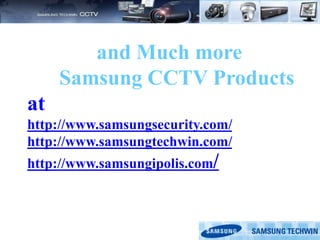 and Much more
Samsung CCTV Products
at
http://www.samsungsecurity.com/
http://www.samsungtechwin.com/
http://www.samsungipolis.com/
 